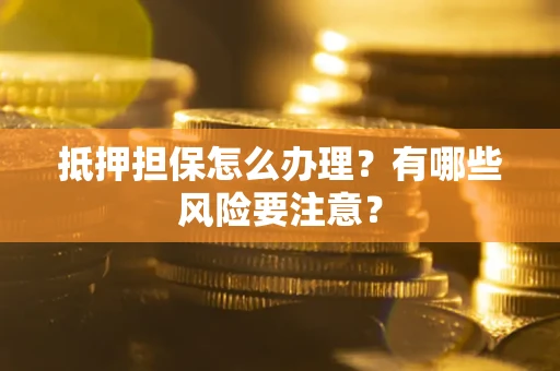 济南抵押担保怎么办理？有哪些风险要注意？