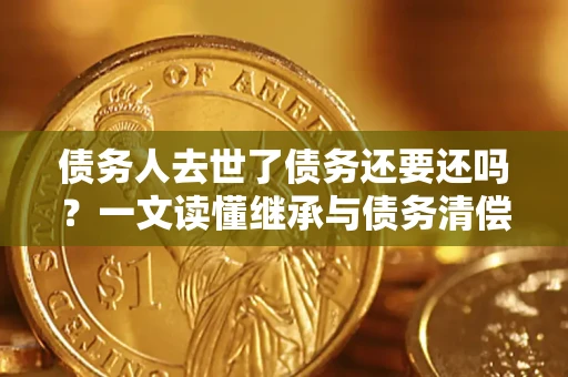 济南债务人去世了债务还要还吗？一文读懂继承与债务清偿