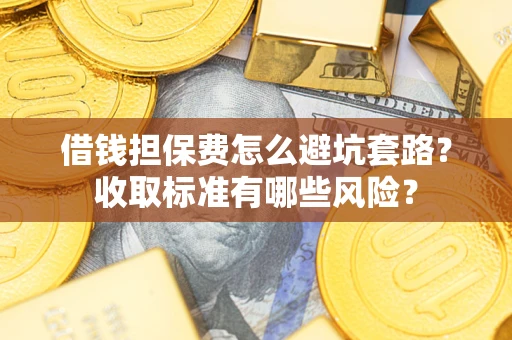 济南借钱担保费怎么避坑套路?收取标准有哪些风险? 济南借钱担保费怎么避坑套路?收取标准有哪些风险?