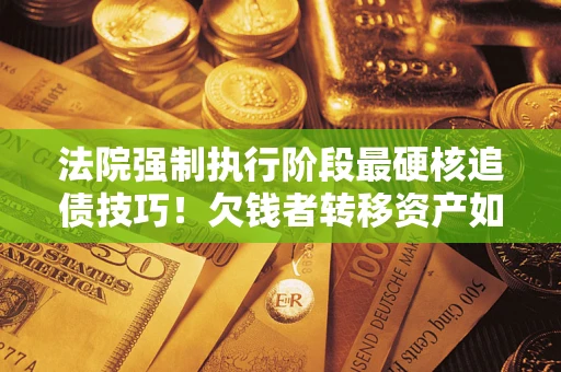 济南法院强制执行阶段最硬核追债技巧！欠钱者转移资产如何破解？