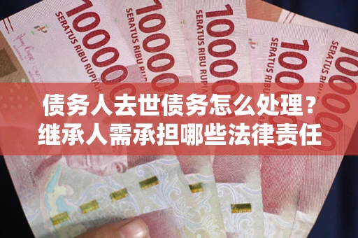 济南债务人去世债务怎么处理？继承人需承担哪些法律责任？