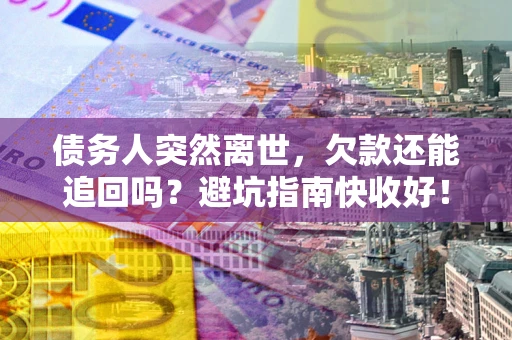 济南债务人突然离世，欠款还能追回吗？避坑指南快收好！