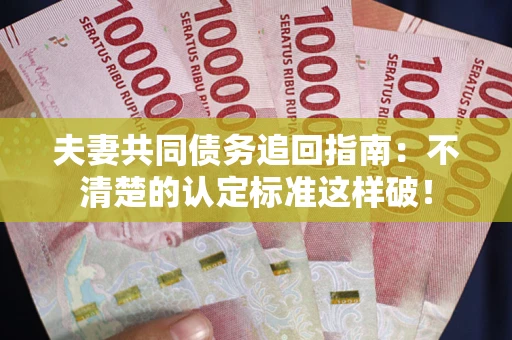 济南夫妻共同债务追回指南：不清楚的认定标准这样破！