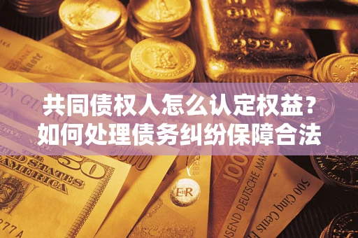 济南共同债权人怎么认定权益？如何处理债务纠纷保障合法权益？