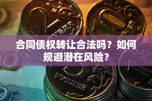 济南合同债权转让合法吗？如何规避潜在风险？