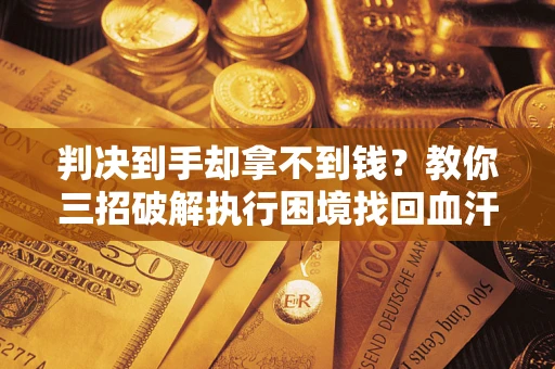 济南判决到手却拿不到钱？教你三招破解执行困境找回血汗钱