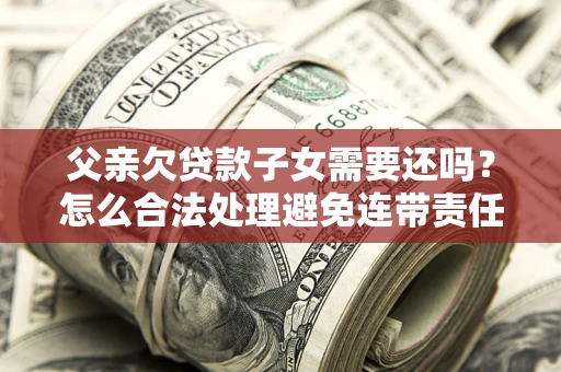 济南父亲欠贷款子女需要还吗？怎么合法处理避免连带责任？