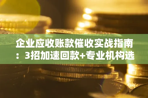 济南企业应收账款催收实战指南：3招加速回款+专业机构选择避坑