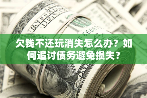 济南欠钱不还玩消失怎么办？如何追讨债务避免损失？