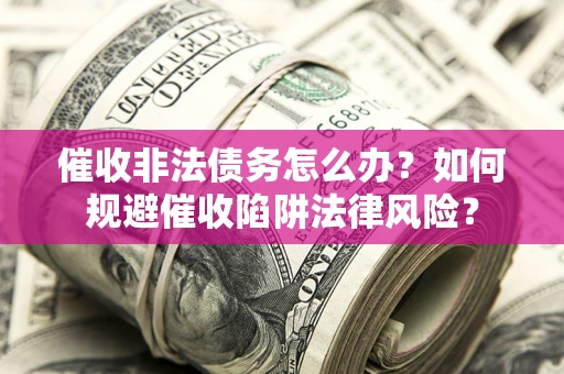 济南催收非法债务怎么办？如何规避催收陷阱法律风险？