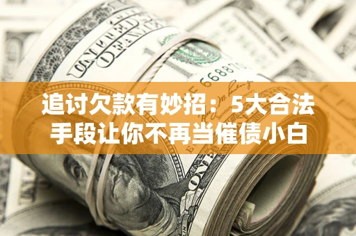 济南追讨欠款有妙招：5大合法手段让你不再当催债小白