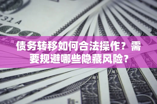 济南债务转移如何合法操作？需要规避哪些隐藏风险？