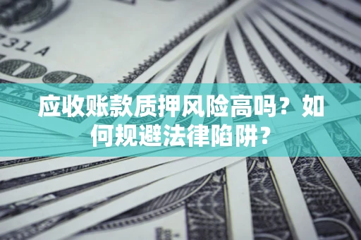 济南应收账款质押风险高吗？如何规避法律陷阱？