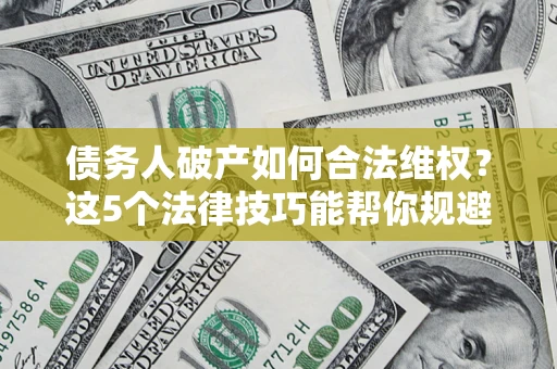 济南债务人破产如何合法维权？这5个法律技巧能帮你规避风险