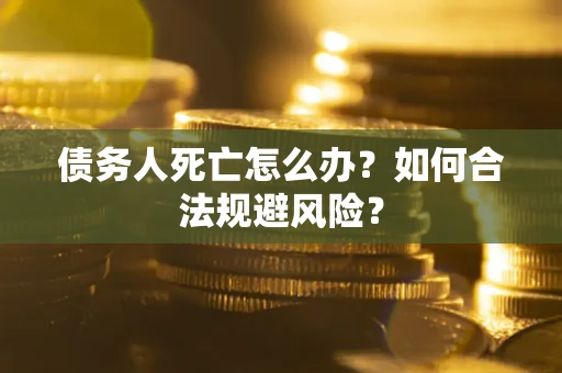 济南债务人死亡怎么办？如何合法规避风险？