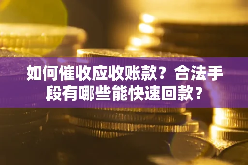 济南如何催收应收账款？合法手段有哪些能快速回款？