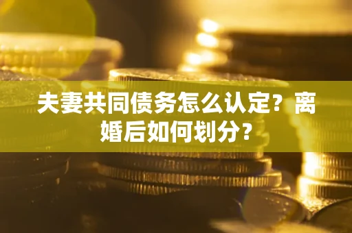 济南夫妻共同债务怎么认定？离婚后如何划分？
