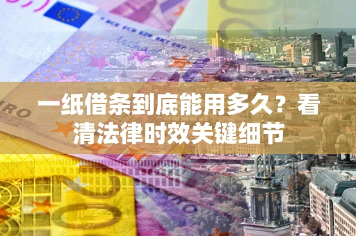 济南一纸借条到底能用多久？看清法律时效关键细节