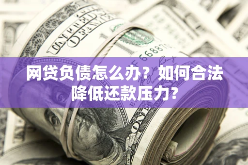 济南网贷负债怎么办？如何合法降低还款压力？