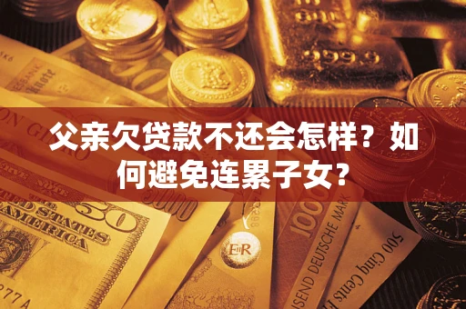 济南父亲欠贷款不还会怎样？如何避免连累子女？