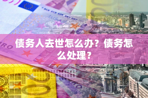 济南债务人去世怎么办？债务怎么处理？