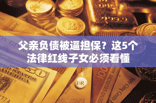 济南父亲负债被逼担保？这5个法律红线子女必须看懂
