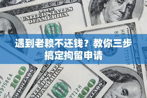 济南遇到老赖不还钱？教你三步搞定拘留申请