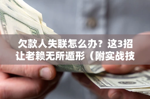 济南欠款人失联怎么办？这3招让老赖无所遁形（附实战技巧）