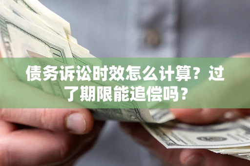 济南债务诉讼时效怎么计算？过了期限能追偿吗？