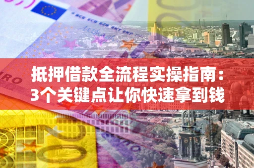 济南抵押借款全流程实操指南：3个关键点让你快速拿到钱