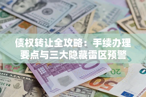 济南债权转让全攻略：手续办理要点与三大隐藏雷区预警