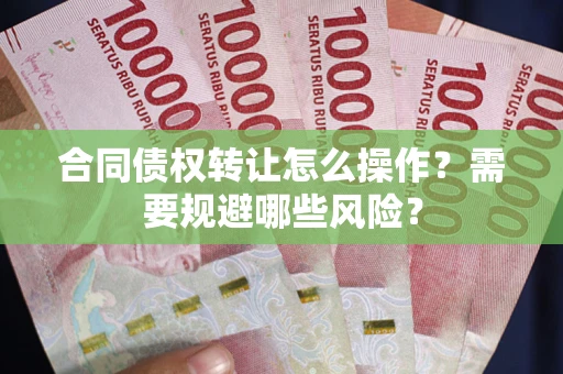 济南合同债权转让怎么操作？需要规避哪些风险？