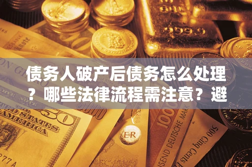 济南债务人破产后债务怎么处理？哪些法律流程需注意？避免踩坑指南