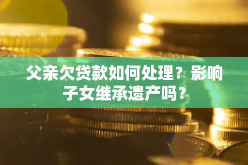 济南父亲欠贷款如何处理？影响子女继承遗产吗？