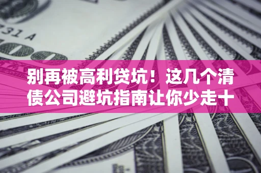 济南别再被高利贷坑！这几个清债公司避坑指南让你少走十年弯路