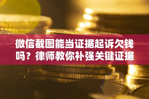 济南微信截图能当证据起诉欠钱吗？律师教你补强关键证据