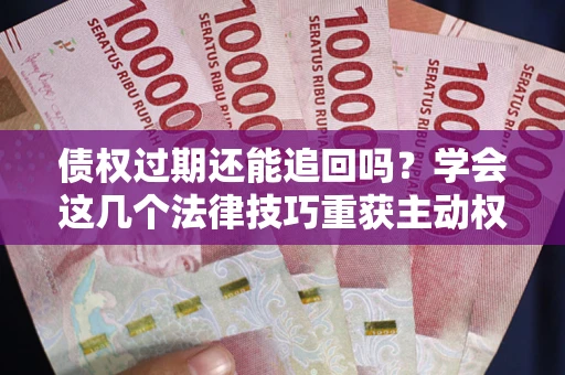济南债权过期还能追回吗？学会这几个法律技巧重获主动权