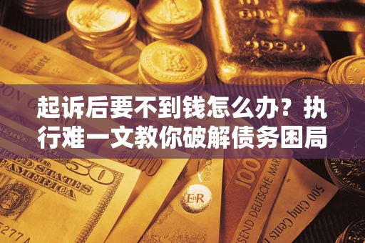 济南起诉后要不到钱怎么办？执行难一文教你破解债务困局