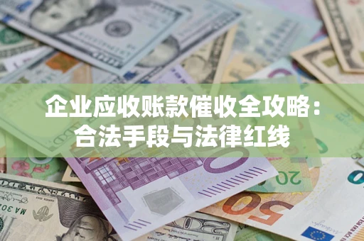 济南企业应收账款催收全攻略：合法手段与法律红线