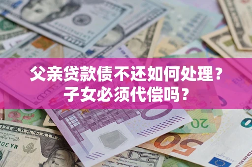 济南父亲贷款债不还如何处理？子女必须代偿吗？