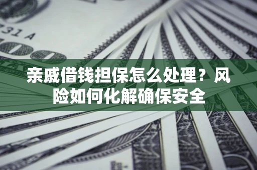 济南亲戚借钱担保怎么处理？风险如何化解确保安全