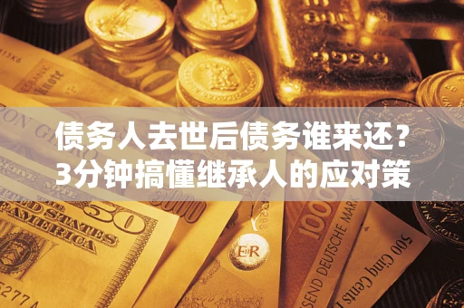 济南债务人去世后债务谁来还？3分钟搞懂继承人的应对策略