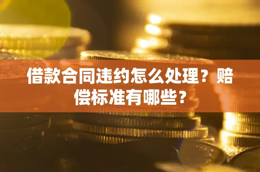 济南借款合同违约怎么处理？赔偿标准有哪些？