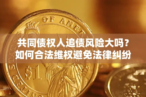 济南共同债权人追债风险大吗?如何合法维权避免法律纠纷? 济南共同债权人追债风险大吗?如何合法维权避免法律纠纷?