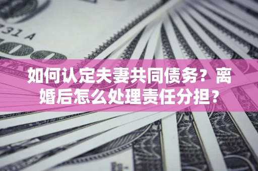 济南如何认定夫妻共同债务？离婚后怎么处理责任分担？
