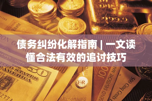 济南债务纠纷化解指南 | 一文读懂合法有效的追讨技巧