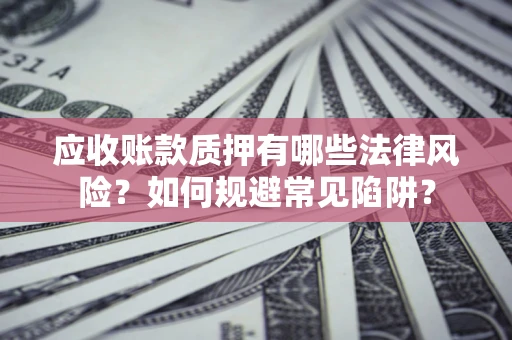 济南应收账款质押有哪些法律风险？如何规避常见陷阱？