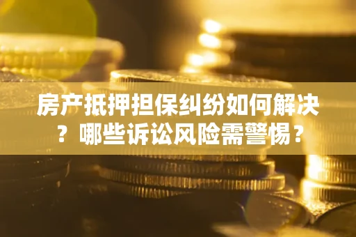 济南房产抵押担保纠纷如何解决？哪些诉讼风险需警惕？