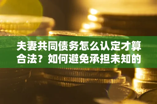 济南夫妻共同债务怎么认定才算合法？如何避免承担未知的债务风险？