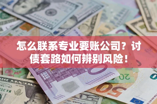 济南怎么联系专业要账公司？讨债套路如何辨别风险！